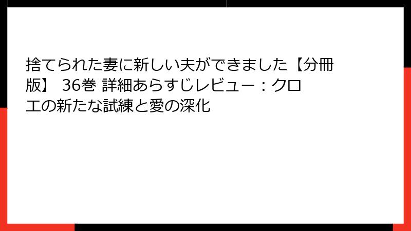 捨てられた妻に新しい夫ができました【分冊版】 36巻 詳細あらすじレビュー:クロエの新たな試練と愛の深化