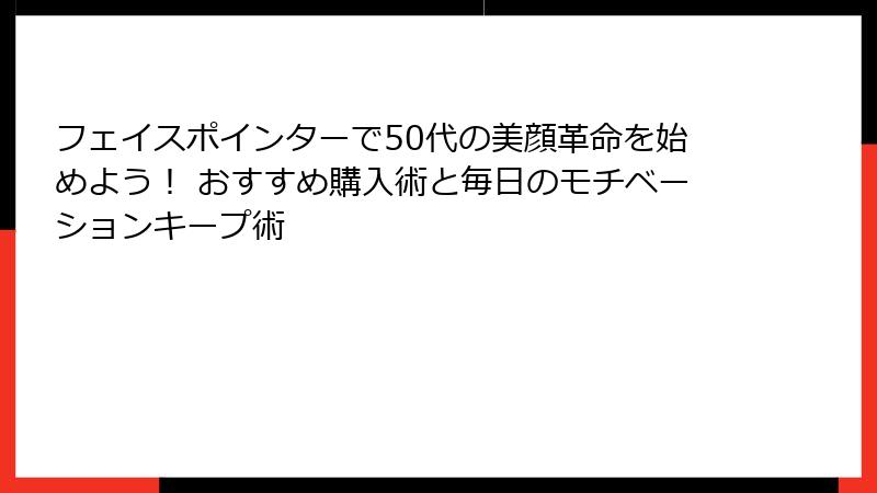 フェイスポインターで50代の美顔革命を始めよう！ おすすめ購入術と毎日のモチベーションキープ術