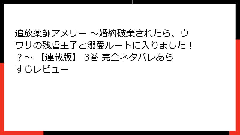 追放薬師アメリー ～婚約破棄されたら、ウワサの残虐王子と溺愛ルートに入りました！？～ 【連載版】 3巻 完全ネタバレあらすじレビュー