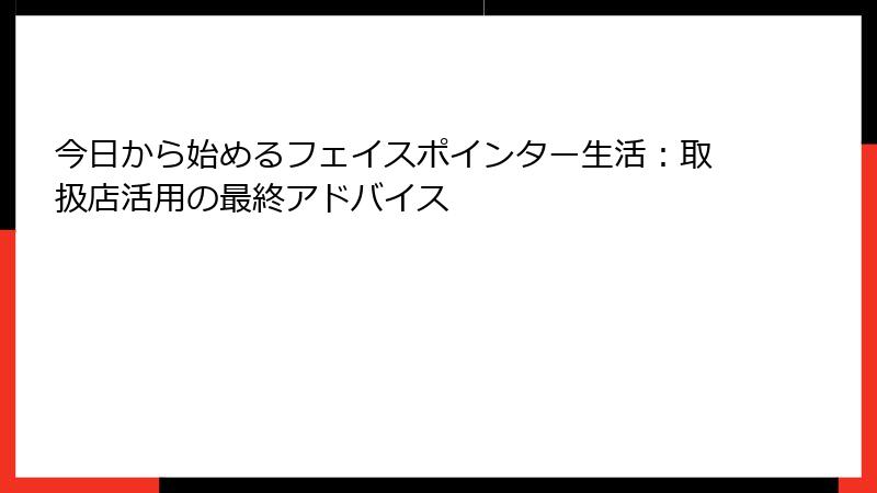 今日から始めるフェイスポインター生活：取扱店活用の最終アドバイス