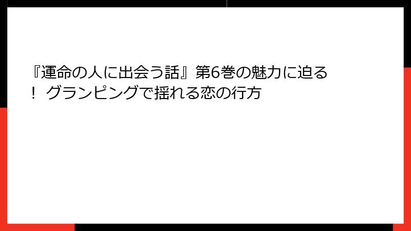 『運命の人に出会う話』第6巻の魅力に迫る！ グランピングで揺れる恋の行方