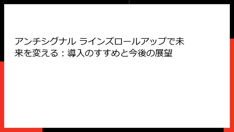 アンチシグナル ラインズロールアップで未来を変える：導入のすすめと今後の展望