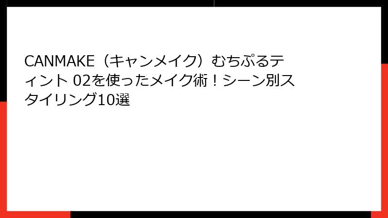CANMAKE（キャンメイク）むちぷるティント 02を使ったメイク術！シーン別スタイリング10選
