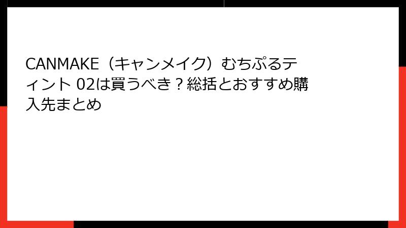 CANMAKE（キャンメイク）むちぷるティント 02は買うべき？総括とおすすめ購入先まとめ