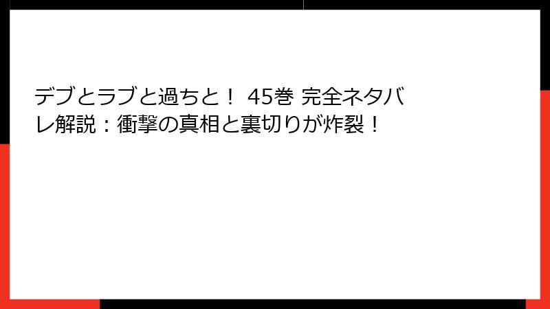デブとラブと過ちと！ 45巻 完全ネタバレ解説：衝撃の真相と裏切りが炸裂！