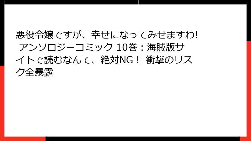 悪役令嬢ですが、幸せになってみせますわ! アンソロジーコミック 10巻：海賊版サイトで読むなんて、絶対NG！ 衝撃のリスク全暴露