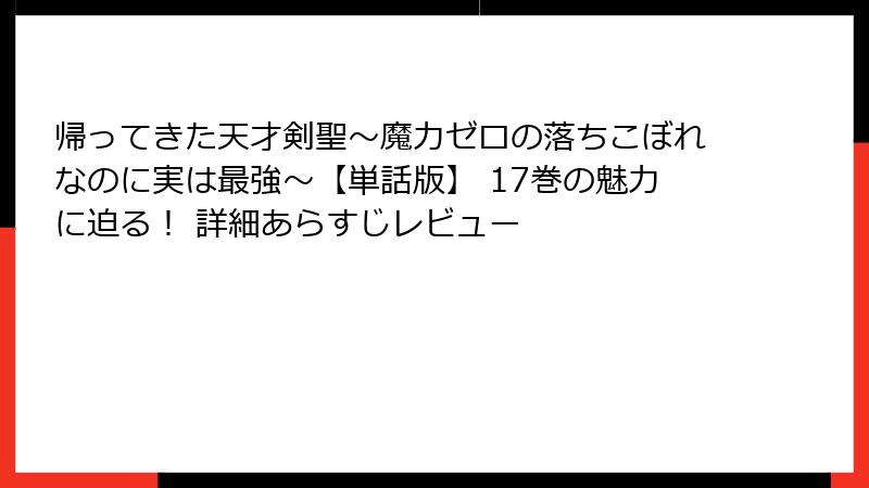 帰ってきた天才剣聖～魔力ゼロの落ちこぼれなのに実は最強～【単話版】 17巻の魅力に迫る！ 詳細あらすじレビュー