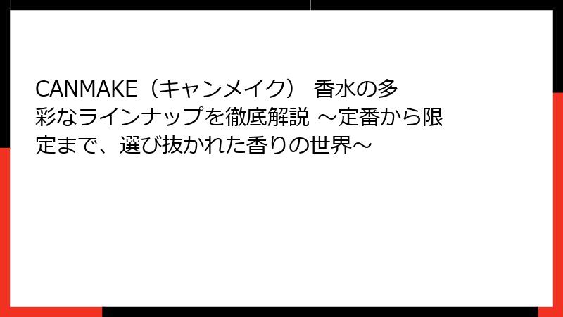 CANMAKE（キャンメイク） 香水の多彩なラインナップを徹底解説 〜定番から限定まで、選び抜かれた香りの世界〜