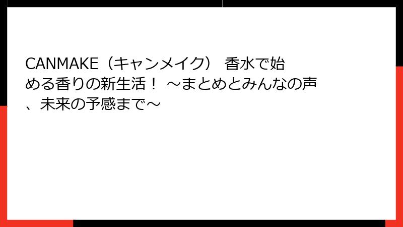CANMAKE（キャンメイク） 香水で始める香りの新生活！ 〜まとめとみんなの声、未来の予感まで〜