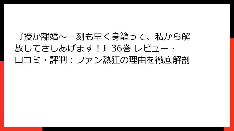 『授か離婚～一刻も早く身籠って、私から解放してさしあげます！』36巻 レビュー・口コミ・評判：ファン熱狂の理由を徹底解剖