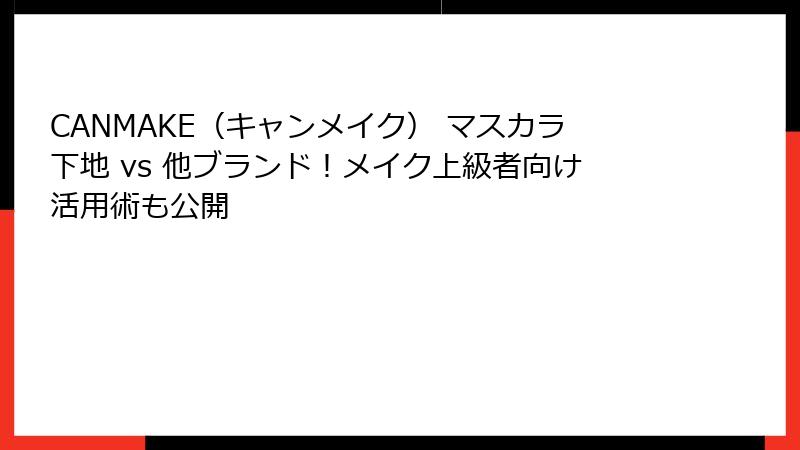 CANMAKE（キャンメイク） マスカラ下地 vs 他ブランド！メイク上級者向け活用術も公開