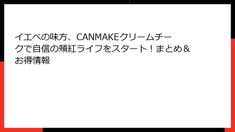 イエベの味方、CANMAKEクリームチークで自信の頰紅ライフをスタート！まとめ＆お得情報