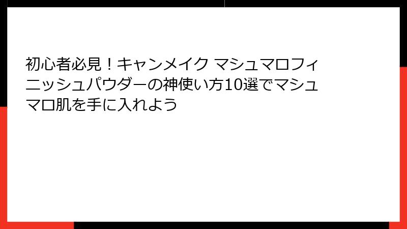 初心者必見！キャンメイク マシュマロフィニッシュパウダーの神使い方10選でマシュマロ肌を手に入れよう