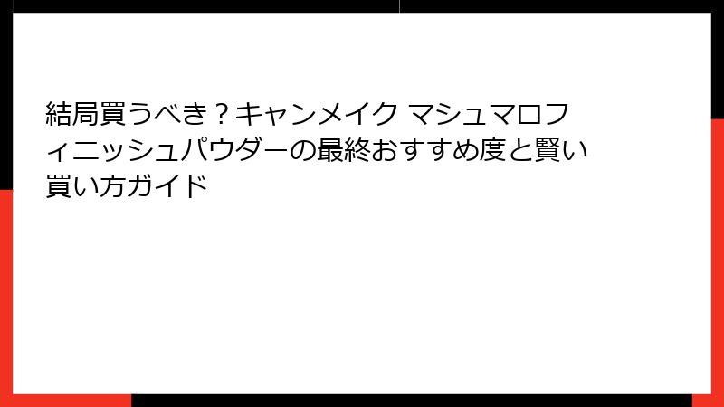 結局買うべき？キャンメイク マシュマロフィニッシュパウダーの最終おすすめ度と賢い買い方ガイド