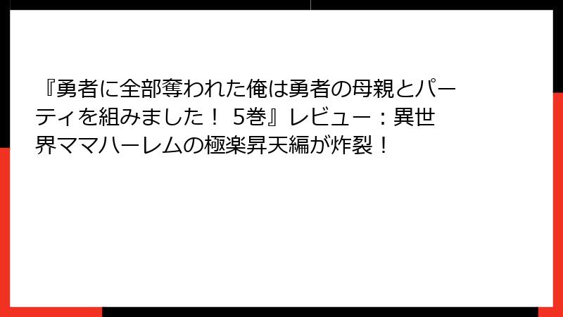 『勇者に全部奪われた俺は勇者の母親とパーティを組みました！ 5巻』レビュー：異世界ママハーレムの極楽昇天編が炸裂！