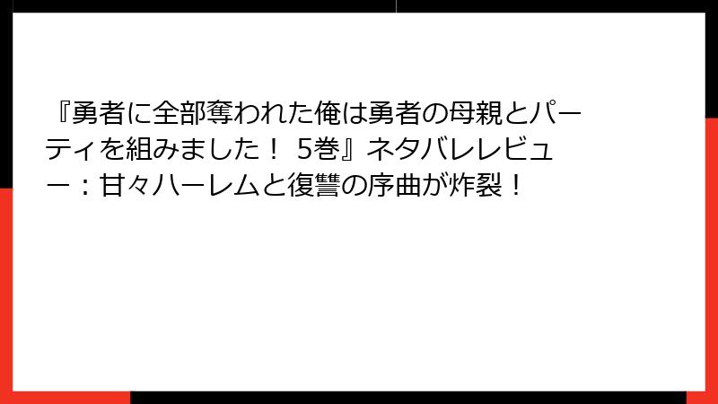 『勇者に全部奪われた俺は勇者の母親とパーティを組みました！ 5巻』ネタバレレビュー：甘々ハーレムと復讐の序曲が炸裂！