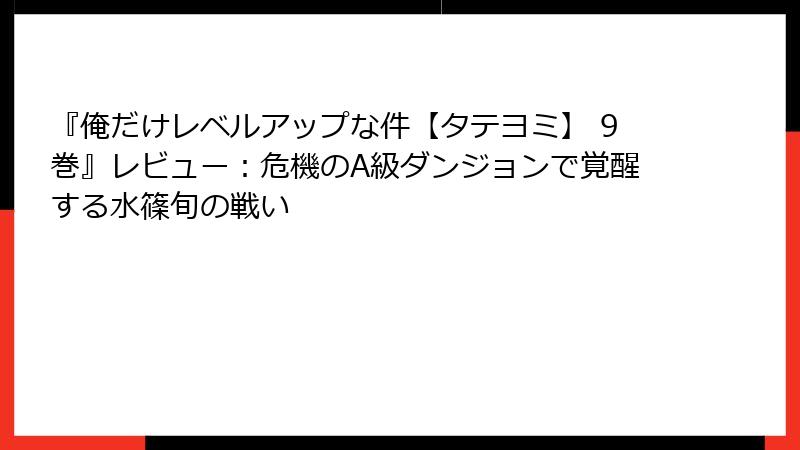 『俺だけレベルアップな件【タテヨミ】 9巻』レビュー：危機のA級ダンジョンで覚醒する水篠旬の戦い