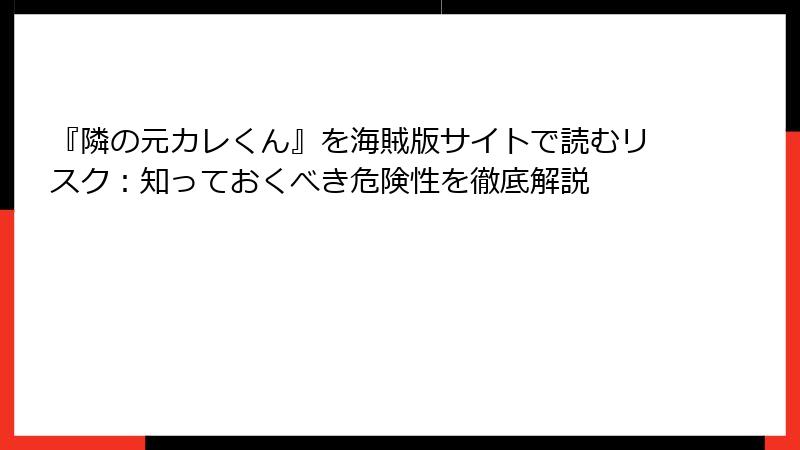 『隣の元カレくん』を海賊版サイトで読むリスク：知っておくべき危険性を徹底解説