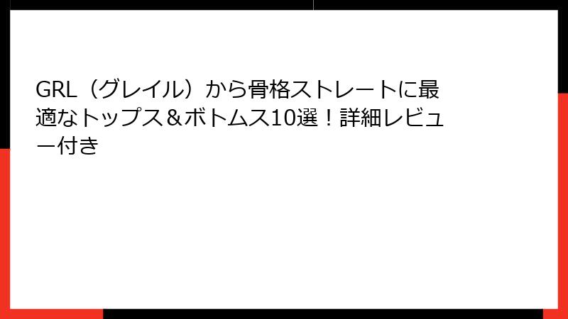 GRL（グレイル）から骨格ストレートに最適なトップス＆ボトムス10選！詳細レビュー付き