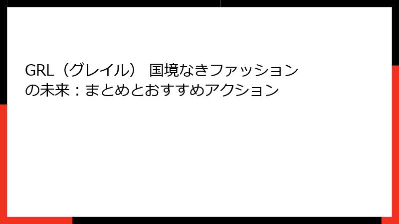 GRL（グレイル） 国境なきファッションの未来：まとめとおすすめアクション