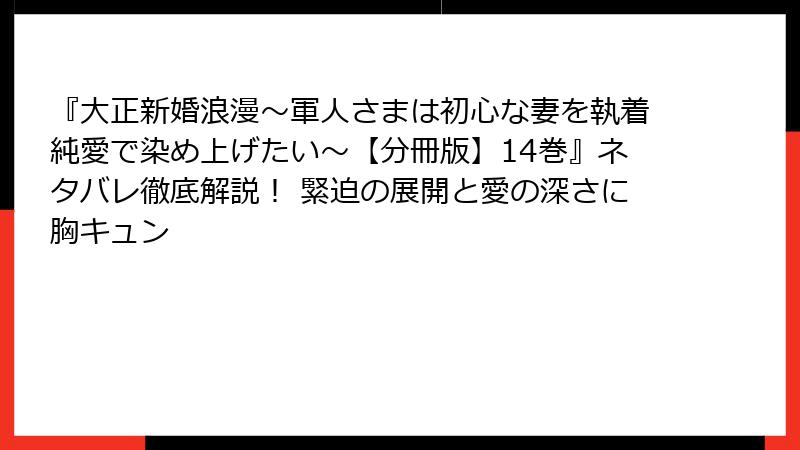 『大正新婚浪漫~軍人さまは初心な妻を執着純愛で染め上げたい~【分冊版】14巻』ネタバレ徹底解説! 緊迫の展開と愛の深さに胸キュン