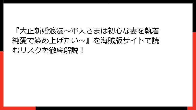 『大正新婚浪漫~軍人さまは初心な妻を執着純愛で染め上げたい~』を海賊版サイトで読むリスクを徹底解説!