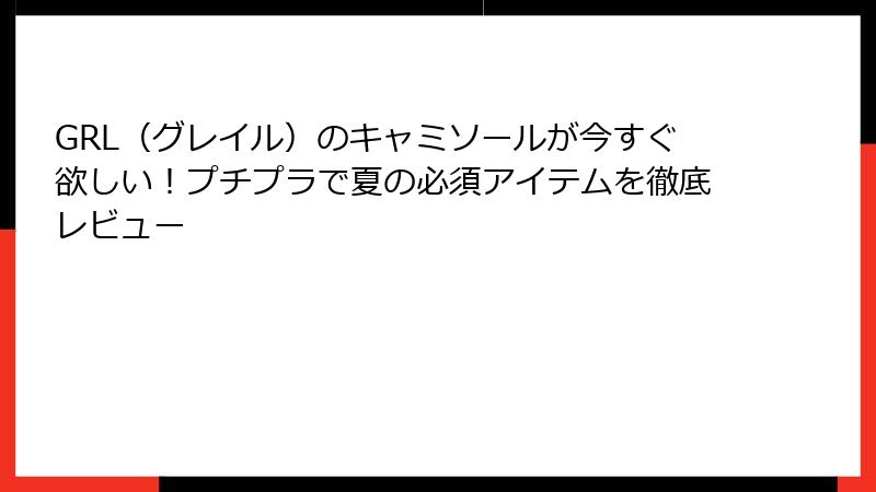 GRL（グレイル）のキャミソールが今すぐ欲しい！プチプラで夏の必須アイテムを徹底レビュー