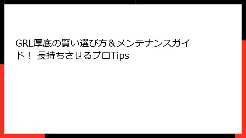 GRL厚底の賢い選び方＆メンテナンスガイド！ 長持ちさせるプロTips
