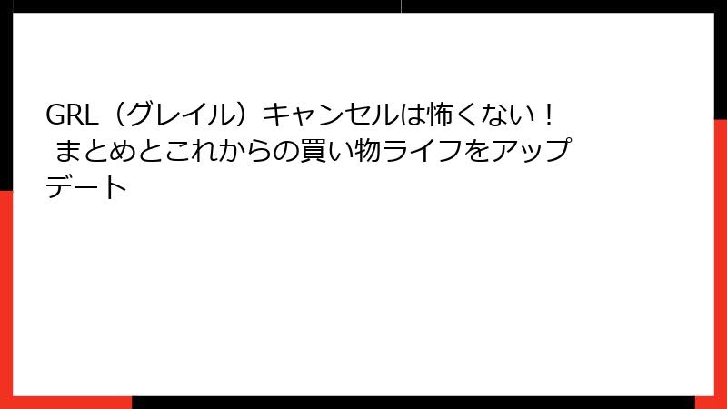 GRL（グレイル）キャンセルは怖くない！ まとめとこれからの買い物ライフをアップデート