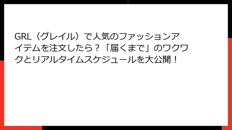 GRL（グレイル）で人気のファッションアイテムを注文したら？「届くまで」のワクワクとリアルタイムスケジュールを大公開！