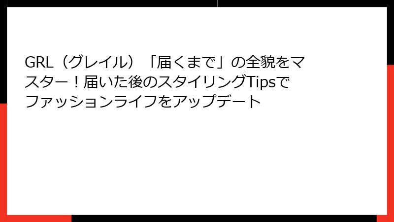 GRL（グレイル）「届くまで」の全貌をマスター！届いた後のスタイリングTipsでファッションライフをアップデート