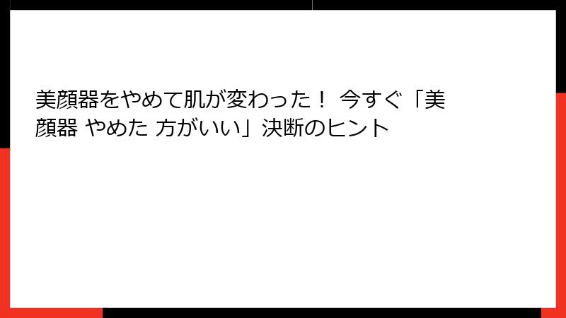 美顔器をやめて肌が変わった！ 今すぐ「美顔器 やめた 方がいい」決断のヒント