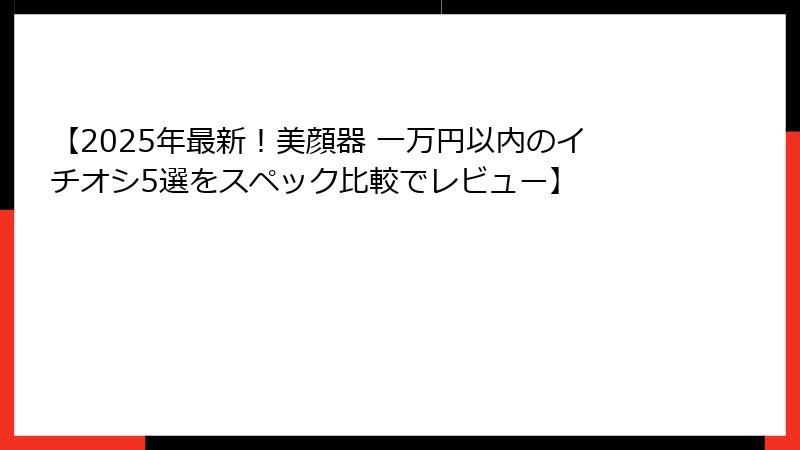 【2025年最新！美顔器 一万円以内のイチオシ5選をスペック比較でレビュー】