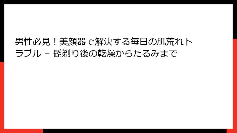 男性必見！美顔器で解決する毎日の肌荒れトラブル – 髭剃り後の乾燥からたるみまで