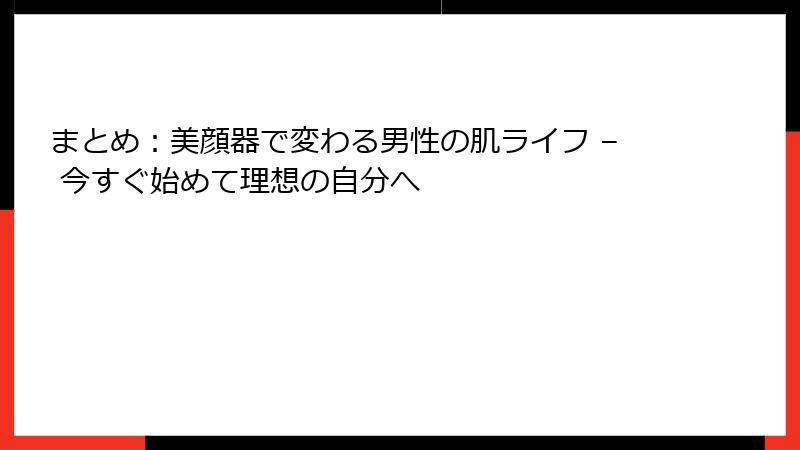 まとめ：美顔器で変わる男性の肌ライフ – 今すぐ始めて理想の自分へ