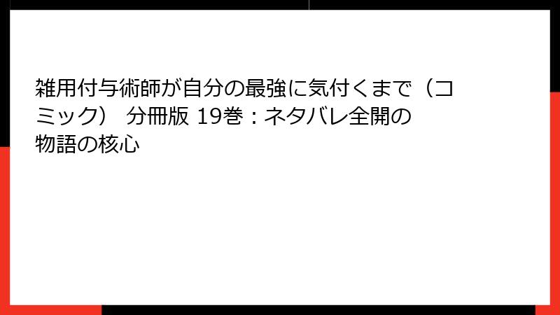 雑用付与術師が自分の最強に気付くまで（コミック） 分冊版 19巻：ネタバレ全開の物語の核心