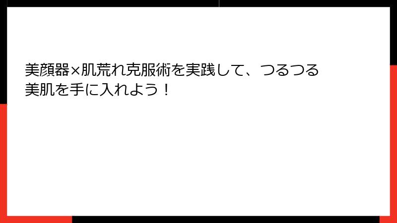 美顔器×肌荒れ克服術を実践して、つるつる美肌を手に入れよう！