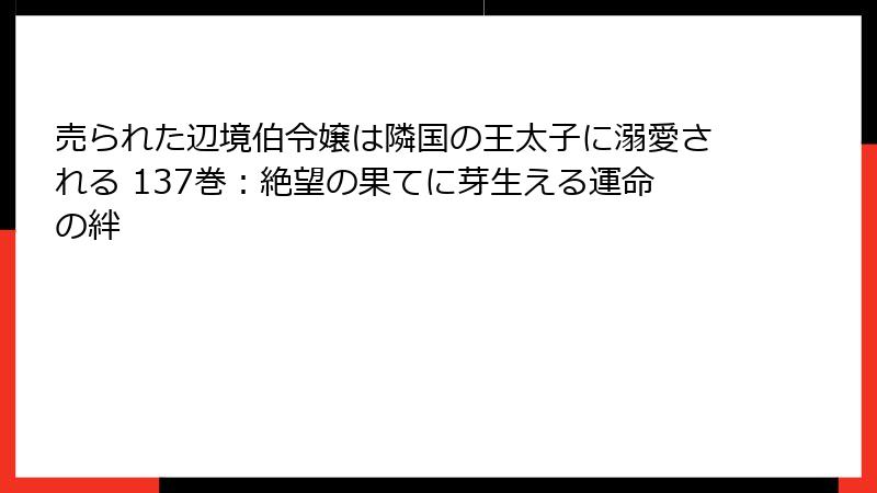 売られた辺境伯令嬢は隣国の王太子に溺愛される 137巻：絶望の果てに芽生える運命の絆