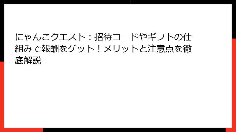 にゃんこクエスト：招待コードやギフトの仕組みで報酬をゲット！メリットと注意点を徹底解説