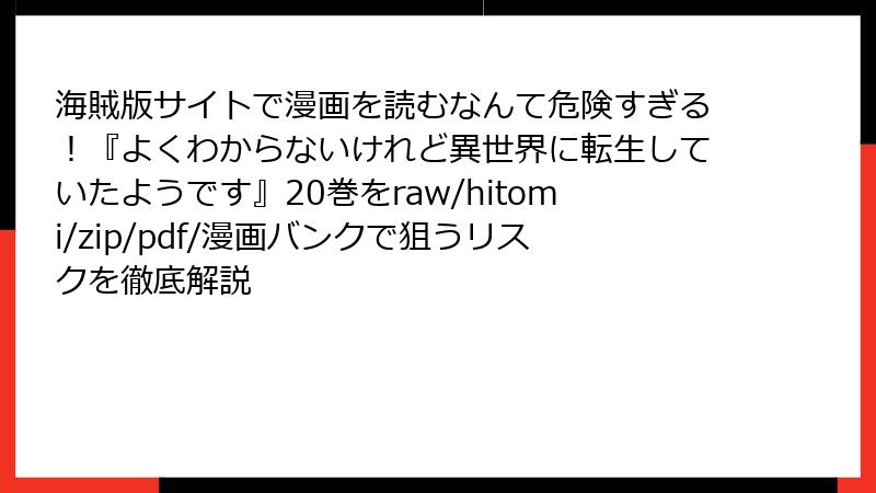 海賊版サイトで漫画を読むなんて危険すぎる!『よくわからないけれど異世界に転生していたようです』20巻をraw/hitomi/zip/pdf/漫画バンクで狙うリスクを徹底解説