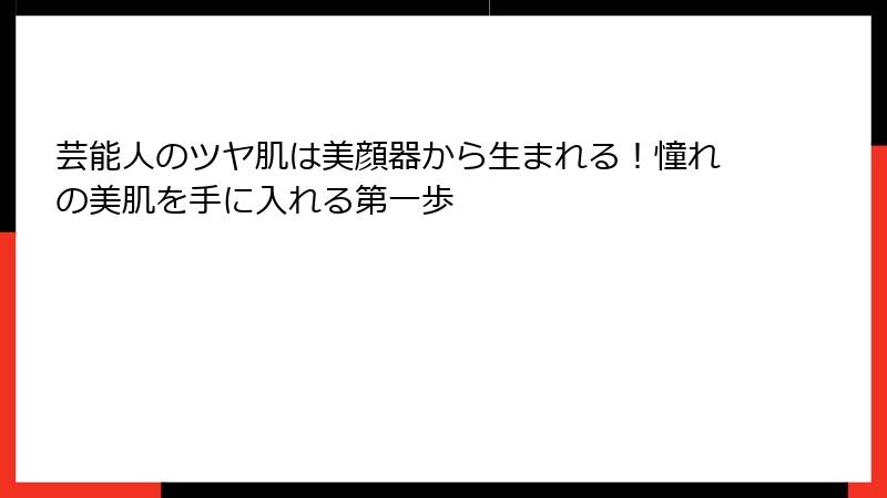 芸能人のツヤ肌は美顔器から生まれる！憧れの美肌を手に入れる第一歩