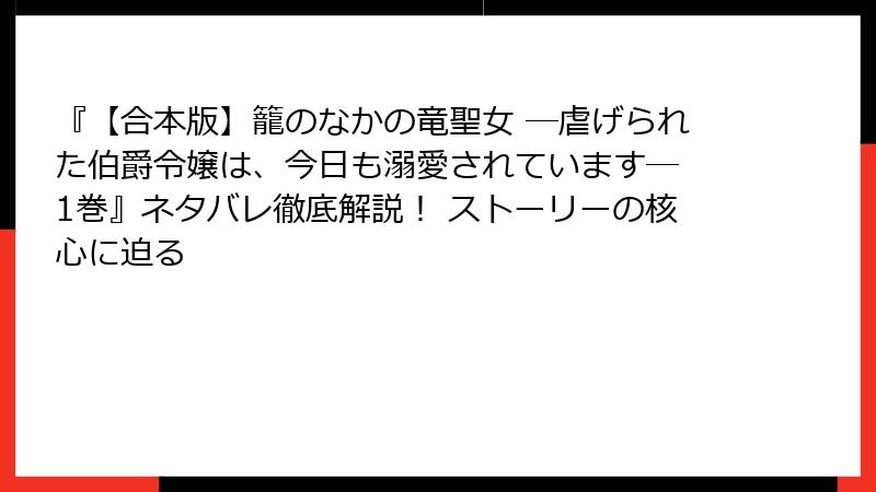 『【合本版】籠のなかの竜聖女 ―虐げられた伯爵令嬢は、今日も溺愛されています― 1巻』ネタバレ徹底解説! ストーリーの核心に迫る