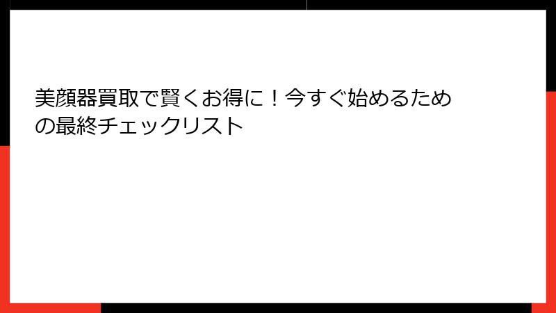 美顔器買取で賢くお得に！今すぐ始めるための最終チェックリスト