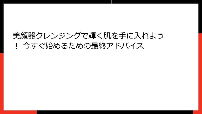 美顔器クレンジングで輝く肌を手に入れよう！ 今すぐ始めるための最終アドバイス