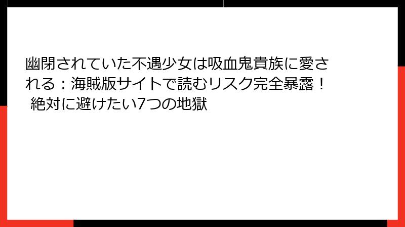 幽閉されていた不遇少女は吸血鬼貴族に愛される：海賊版サイトで読むリスク完全暴露！ 絶対に避けたい7つの地獄