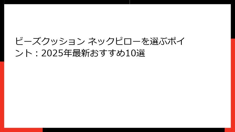 ビーズクッション ネックピローを選ぶポイント：2025年最新おすすめ10選