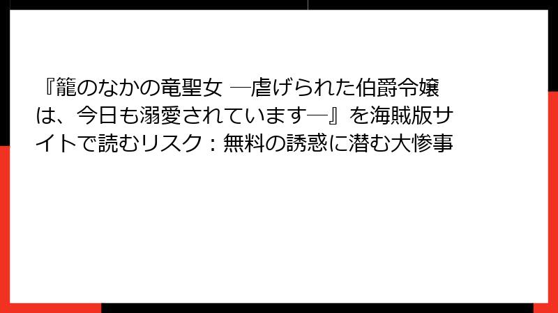『籠のなかの竜聖女 ―虐げられた伯爵令嬢は、今日も溺愛されています―』を海賊版サイトで読むリスク：無料の誘惑に潜む大惨事