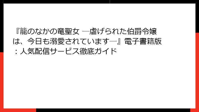 『籠のなかの竜聖女 ―虐げられた伯爵令嬢は、今日も溺愛されています―』電子書籍版：人気配信サービス徹底ガイド