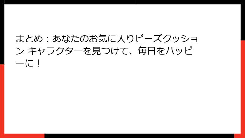 まとめ：あなたのお気に入りビーズクッション キャラクターを見つけて、毎日をハッピーに！