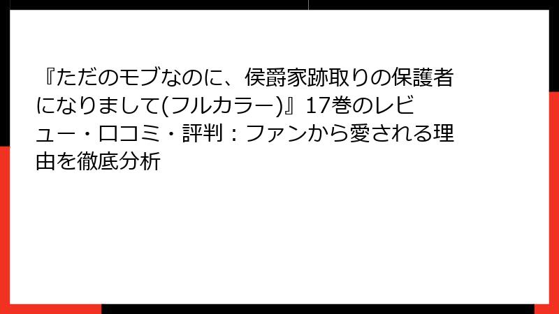 『ただのモブなのに、侯爵家跡取りの保護者になりまして(フルカラー)』17巻のレビュー・口コミ・評判：ファンから愛される理由を徹底分析